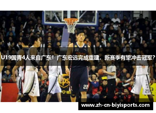 U19国青4人来自广东！广东宏远完成重建，新赛季有望冲击冠军？