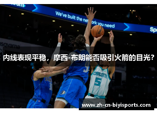 内线表现平稳，摩西-布朗能否吸引火箭的目光？