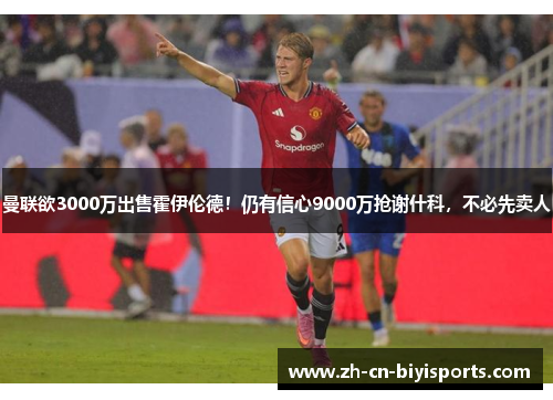 曼联欲3000万出售霍伊伦德！仍有信心9000万抢谢什科，不必先卖人